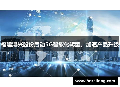 福建浔兴股份启动5G智能化转型，加速产品升级